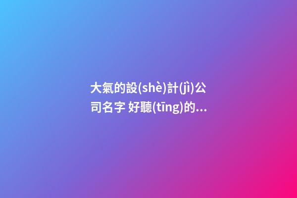 大氣的設(shè)計(jì)公司名字 好聽(tīng)的設(shè)計(jì)公司名字